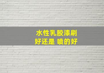 水性乳胶漆刷好还是 喷的好